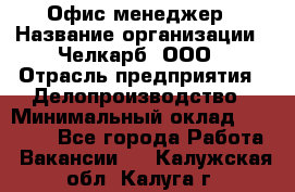 Офис-менеджер › Название организации ­ Челкарб, ООО › Отрасль предприятия ­ Делопроизводство › Минимальный оклад ­ 25 000 - Все города Работа » Вакансии   . Калужская обл.,Калуга г.